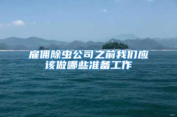 雇傭除蟲公司之前我們應(yīng)該做哪些準(zhǔn)備工作