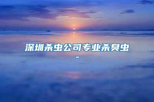 深圳殺蟲公司專業殺臭蟲-
