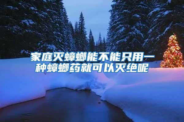家庭滅蟑螂能不能只用一種蟑螂藥就可以滅絕呢