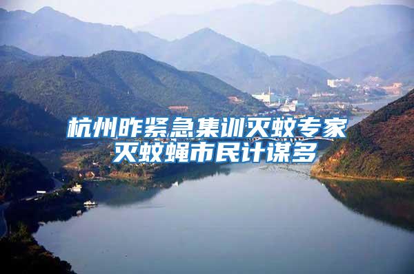 杭州昨緊急集訓滅蚊專家 滅蚊蠅市民計謀多