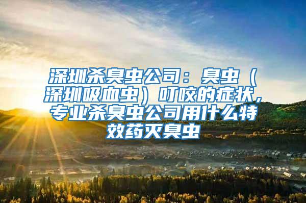 深圳殺臭蟲公司：臭蟲（深圳吸血蟲）叮咬的癥狀，專業(yè)殺臭蟲公司用什么特效藥滅臭蟲