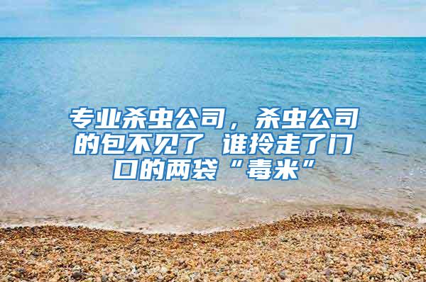 專業殺蟲公司，殺蟲公司的包不見了 誰拎走了門口的兩袋“毒米”