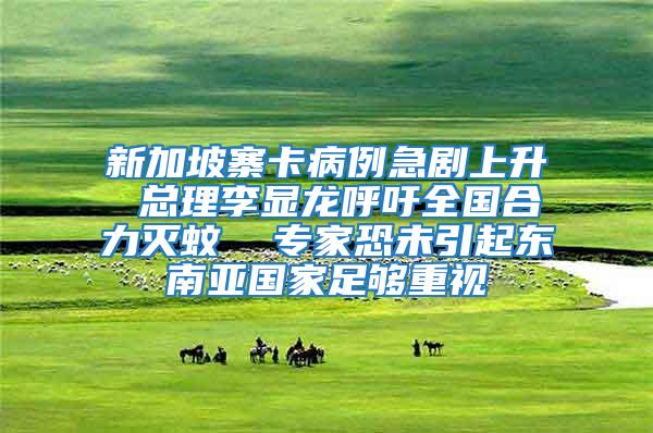 新加坡寨卡病例急劇上升 總理李顯龍呼吁全國合力滅蚊  專家恐未引起東南亞國家足夠重視