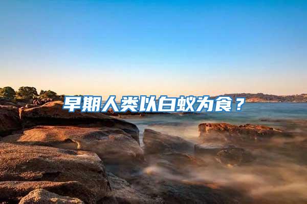 早期人類以白蟻為食？