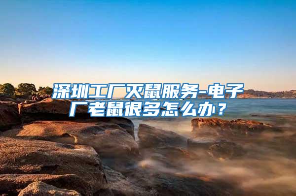 深圳工廠滅鼠服務-電子廠老鼠很多怎么辦？