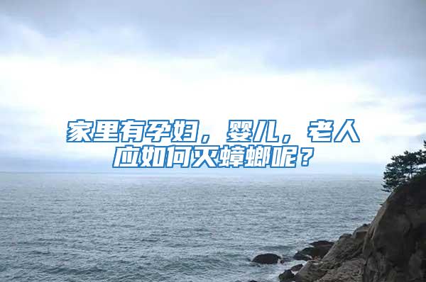 家里有孕婦，嬰兒，老人應如何滅蟑螂呢？