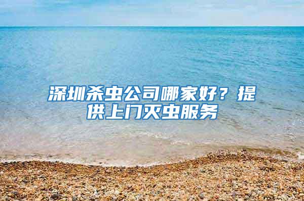 深圳殺蟲公司哪家好？提供上門滅蟲服務
