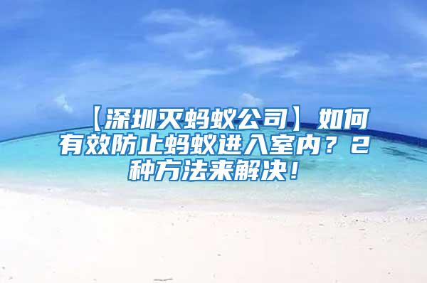 【深圳滅螞蟻公司】如何有效防止螞蟻進(jìn)入室內(nèi)？2種方法來解決！