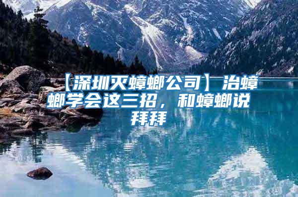 【深圳滅蟑螂公司】治蟑螂學會這三招，和蟑螂說拜拜