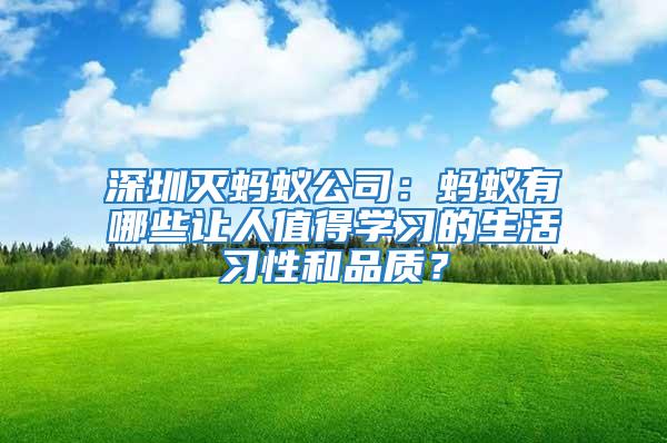 深圳滅螞蟻公司：螞蟻有哪些讓人值得學(xué)習(xí)的生活習(xí)性和品質(zhì)？