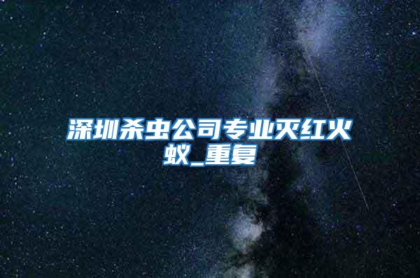 深圳殺蟲公司專業滅紅火蟻_重復