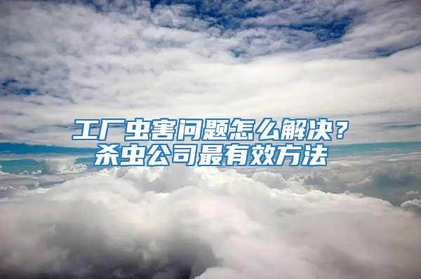 工廠蟲害問題怎么解決？殺蟲公司最有效方法