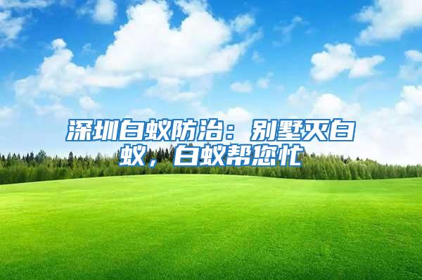 深圳白蟻防治：別墅滅白蟻，白蟻幫您忙