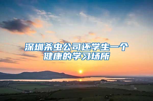 深圳殺蟲公司還學生一個健康的學習場所