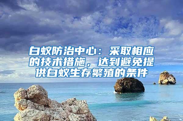白蟻防治中心：采取相應(yīng)的技術(shù)措施，達(dá)到避免提供白蟻生存繁殖的條件