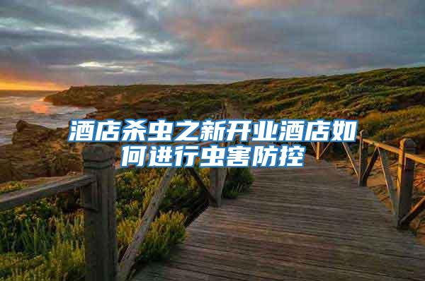 酒店殺蟲之新開業酒店如何進行蟲害防控