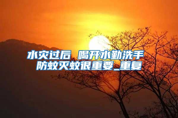 水災(zāi)過后 喝開水勤洗手 防蚊滅蚊很重要_重復(fù)