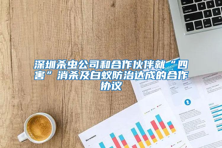 深圳殺蟲公司和合作伙伴就“四害”消殺及白蟻防治達成的合作協議