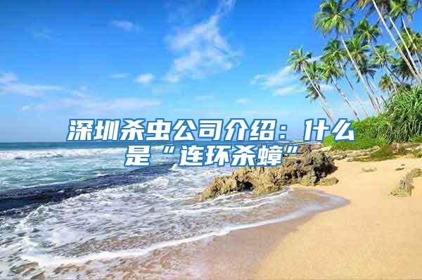深圳殺蟲公司介紹：什么是“連環殺蟑”