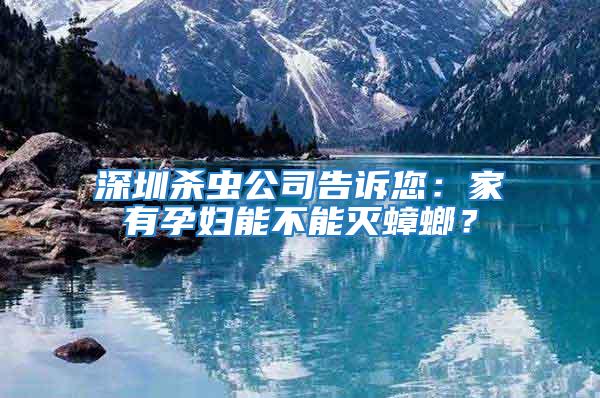 深圳殺蟲公司告訴您：家有孕婦能不能滅蟑螂？