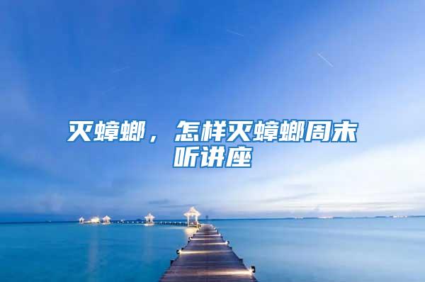 滅蟑螂，怎樣滅蟑螂周末聽講座