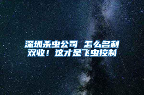 深圳殺蟲公司 怎么名利雙收！這才是飛蟲控制