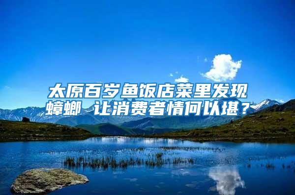 太原百歲魚(yú)飯店菜里發(fā)現(xiàn)蟑螂 讓消費(fèi)者情何以堪？