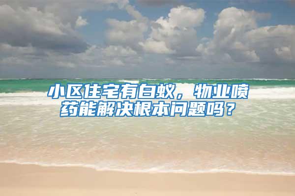 小區住宅有白蟻，物業噴藥能解決根本問題嗎？