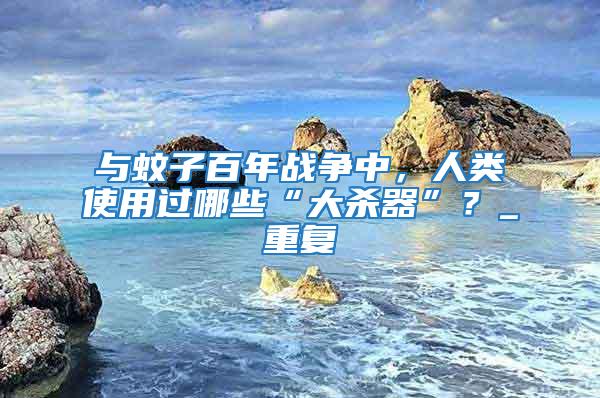 與蚊子百年戰爭中，人類使用過哪些“大殺器”？_重復