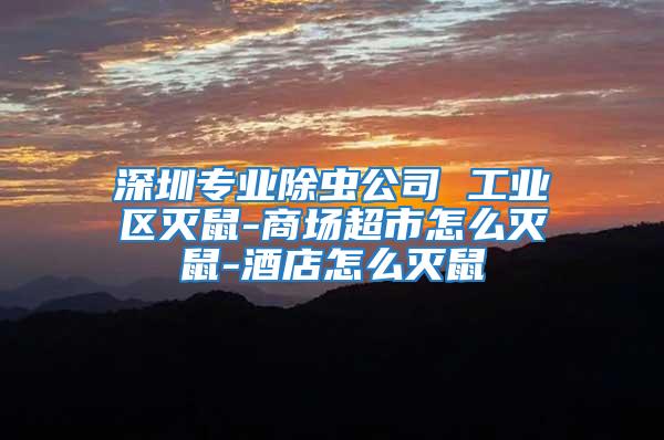 深圳專業除蟲公司 工業區滅鼠-商場超市怎么滅鼠-酒店怎么滅鼠