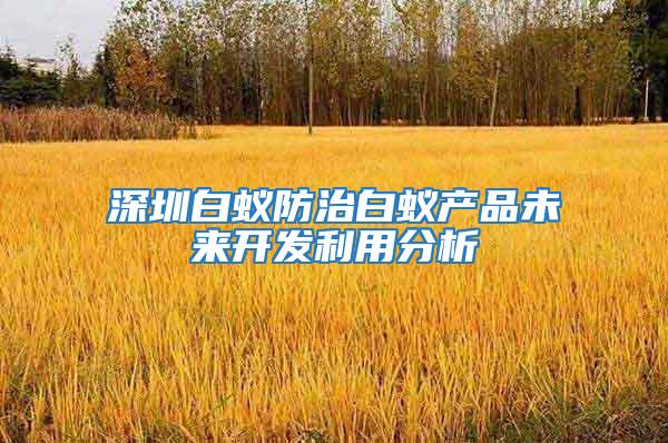 深圳白蟻防治白蟻產品未來開發(fā)利用分析