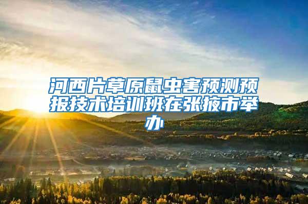 河西片草原鼠蟲害預測預報技術培訓班在張掖市舉辦