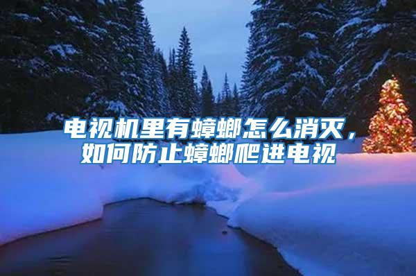 電視機里有蟑螂怎么消滅，如何防止蟑螂爬進電視