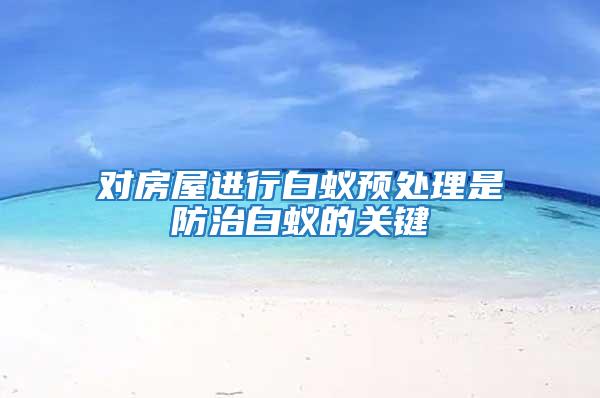 對房屋進行白蟻預處理是防治白蟻的關鍵