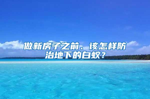 做新房子之前、該怎樣防治地下的白蟻？