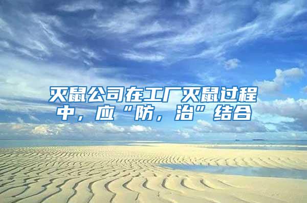 滅鼠公司在工廠滅鼠過程中，應“防，治”結合