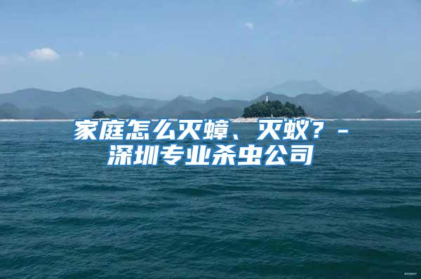 家庭怎么滅蟑、滅蟻？-深圳專業殺蟲公司