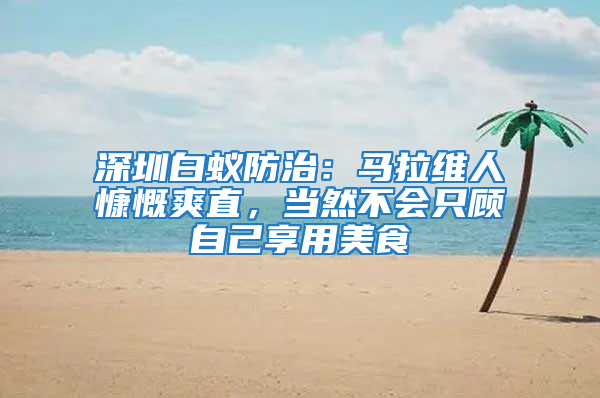 深圳白蟻防治：馬拉維人慷慨爽直，當然不會只顧自己享用美食