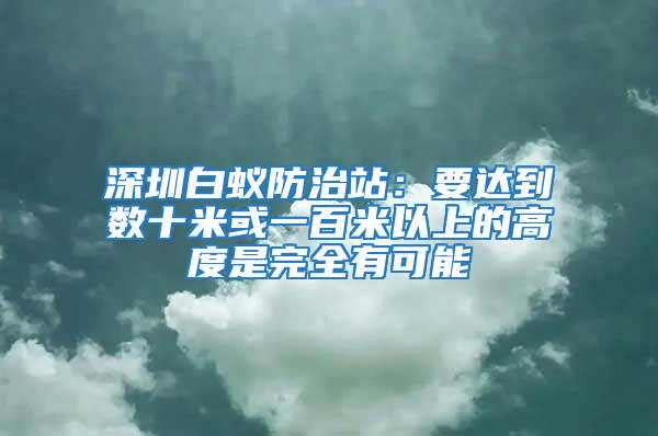深圳白蟻防治站：要達到數十米或一百米以上的高度是完全有可能