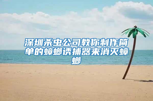 深圳殺蟲(chóng)公司教你制作簡(jiǎn)單的蟑螂誘捕器來(lái)消滅蟑螂