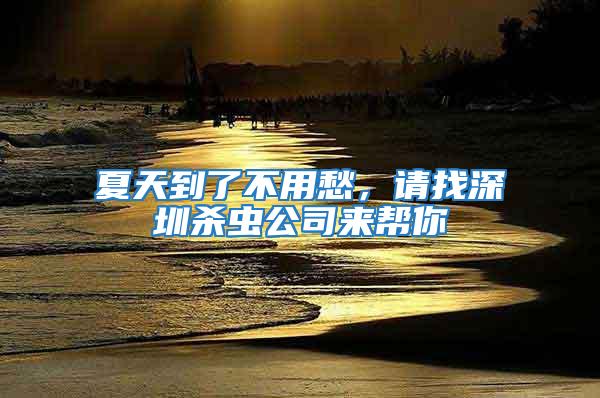 夏天到了不用愁，請(qǐng)找深圳殺蟲(chóng)公司來(lái)幫你