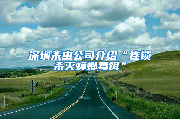 深圳殺蟲公司介紹“連鎖殺滅蟑螂毒餌”