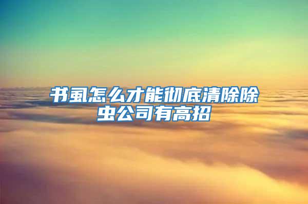 書虱怎么才能徹底清除除蟲公司有高招