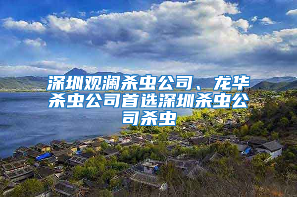 深圳觀瀾殺蟲公司、龍華殺蟲公司首選深圳殺蟲公司殺蟲