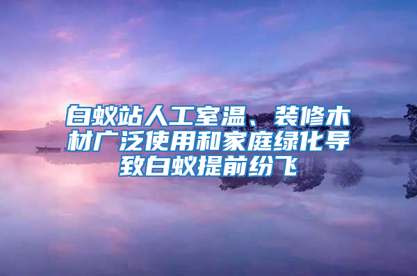 白蟻站人工室溫、裝修木材廣泛使用和家庭綠化導致白蟻提前紛飛
