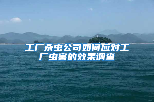 工廠殺蟲公司如何應對工廠蟲害的效果調(diào)查