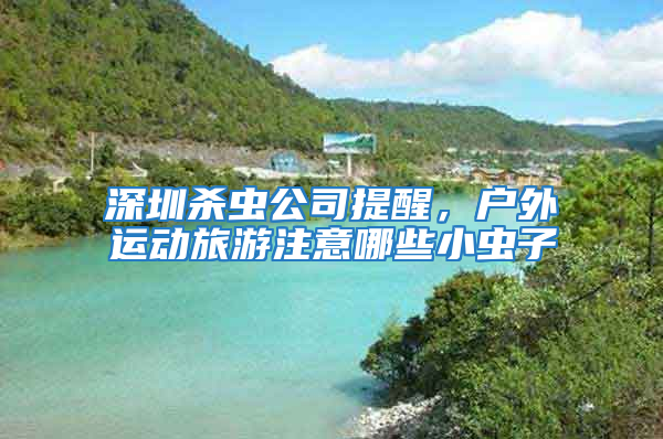 深圳殺蟲公司提醒，戶外運動旅游注意哪些小蟲子