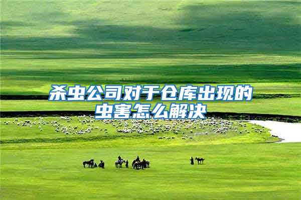殺蟲公司對于倉庫出現的蟲害怎么解決