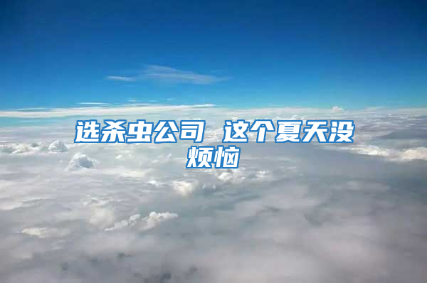 選殺蟲(chóng)公司 這個(gè)夏天沒(méi)煩惱