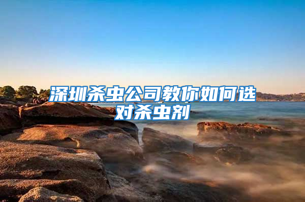 深圳殺蟲公司教你如何選對殺蟲劑